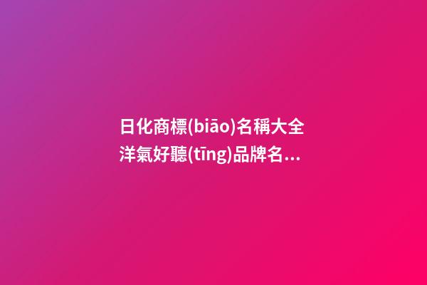 日化商標(biāo)名稱大全 洋氣好聽(tīng)品牌名字,起名之家-第1張-商標(biāo)起名-玄機(jī)派